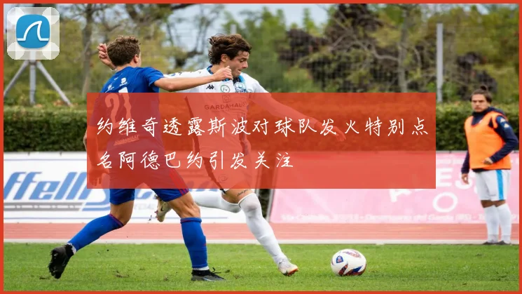 约维奇透露斯波对球队发火特别点名阿德巴约引发关注