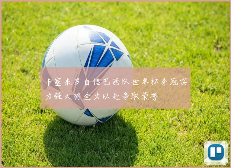 卡塞米罗自信巴西队世界杯夺冠实力强大将全力以赴争取荣誉