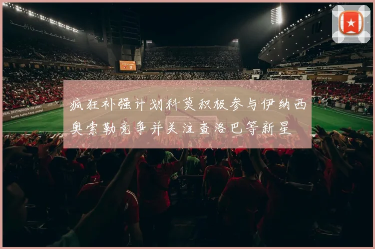 疯狂补强计划科莫积极参与伊纳西奥索勒竞争并关注查洛巴等新星