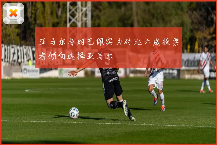 亚马尔与姆巴佩实力对比六成投票者倾向选择亚马尔