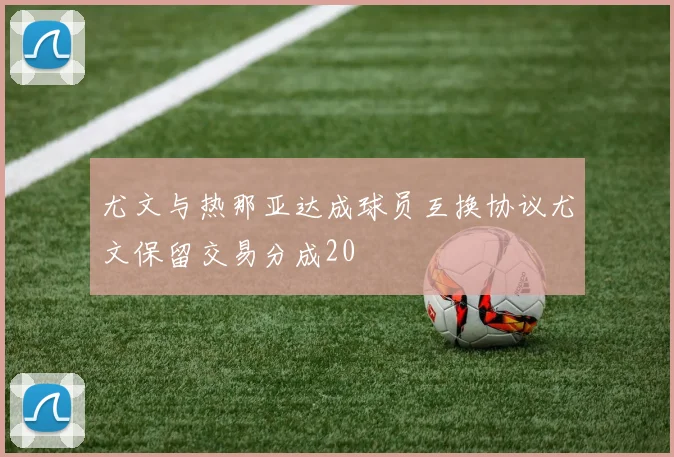 尤文与热那亚达成球员互换协议尤文保留交易分成20