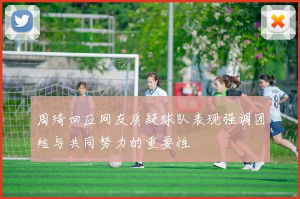 周琦回应网友质疑球队表现强调团结与共同努力的重要性