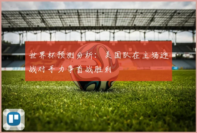 世界杯预测分析：美国队在主场迎战对手力争首战胜利