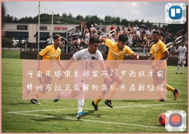 河南足球俱乐部宣布27岁西班牙前锋姆布拉正式解约离队开启新征程