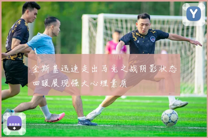金斯基迅速走出马竞之战阴影状态回暖展现强大心理素质