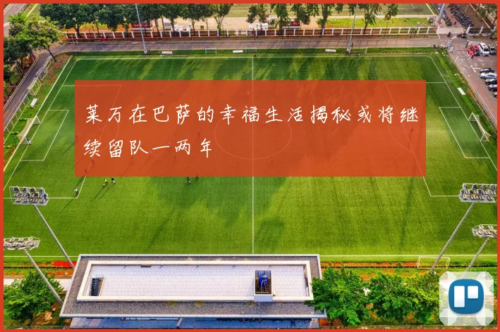 莱万在巴萨的幸福生活揭秘或将继续留队一两年