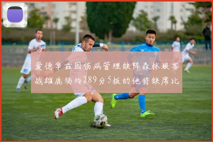 爱德华兹因伤病管理缺阵森林狼客战雄鹿场均289分5板的他将缺席比赛
