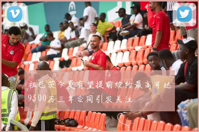 祖巴茨今夏有望提前续约最高可达9500万三年合同引发关注