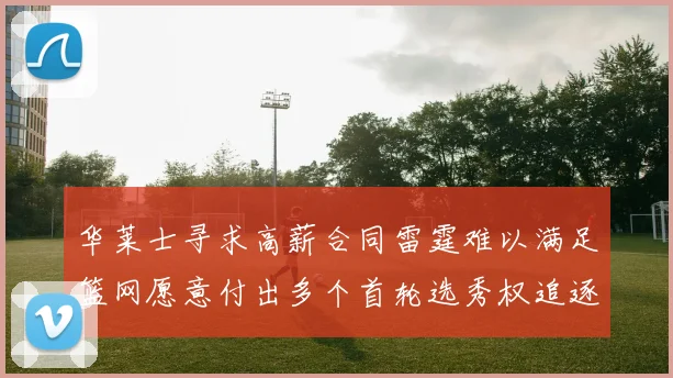 华莱士寻求高薪合同雷霆难以满足篮网愿意付出多个首轮选秀权追逐