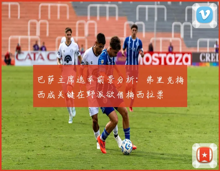 巴萨主席选举前景分析：弗里克梅西成关键在野派欲借梅西拉票