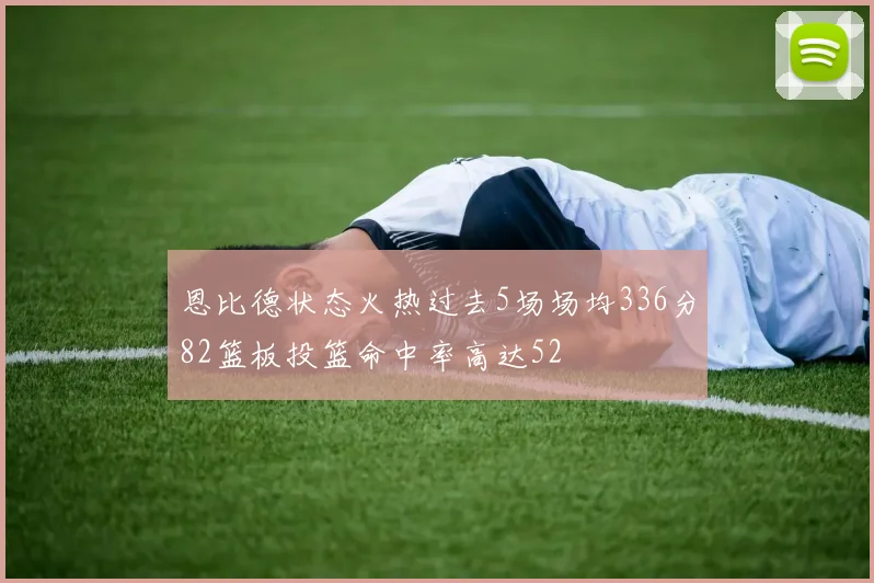 恩比德状态火热过去5场场均336分82篮板投篮命中率高达52