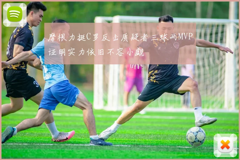 摩根力挺C罗反击质疑者三球两MVP证明实力依旧不容小觑