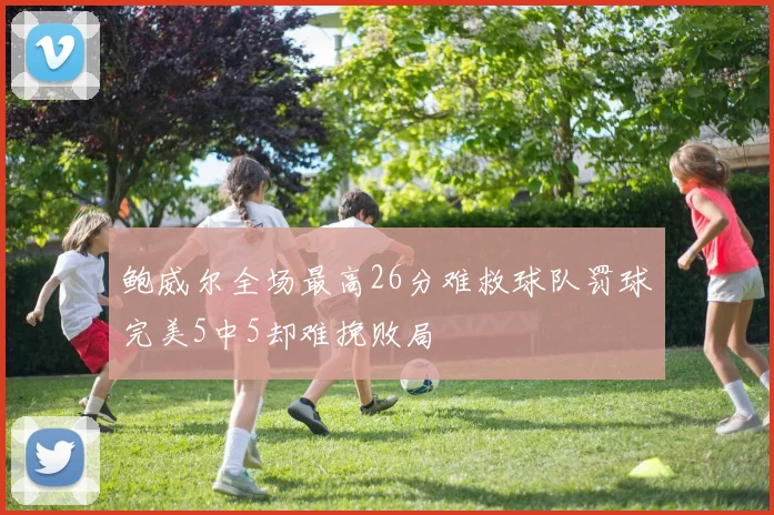 鲍威尔全场最高26分难救球队罚球完美5中5却难挽败局