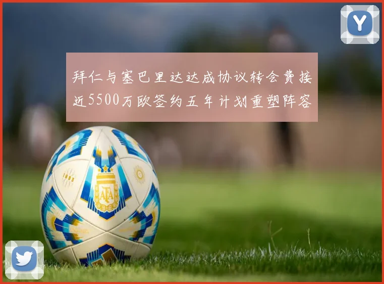 拜仁与塞巴里达达成协议转会费接近5500万欧签约五年计划重塑阵容