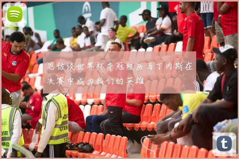 恩佐谈世界杯夺冠经历马丁内斯在决赛中成为我们的英雄