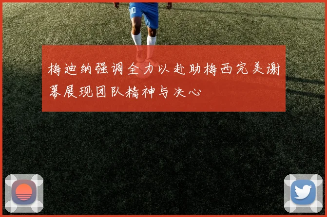 梅迪纳强调全力以赴助梅西完美谢幕展现团队精神与决心