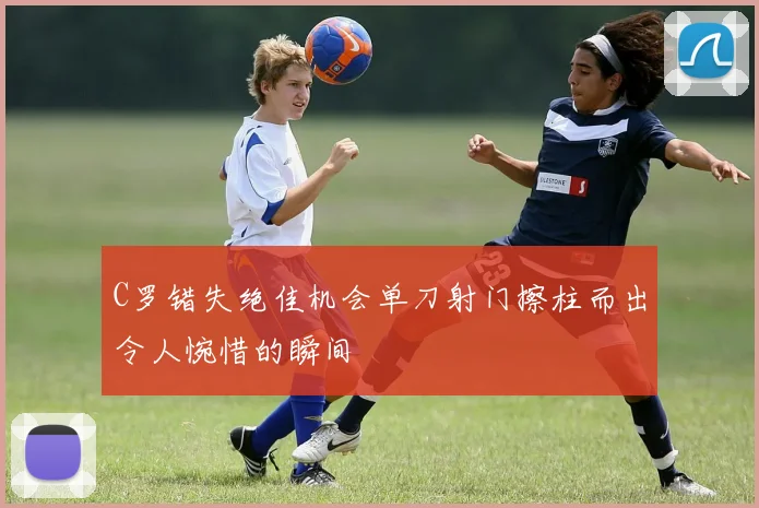 C罗错失绝佳机会单刀射门擦柱而出令人惋惜的瞬间