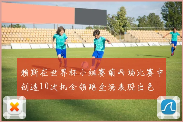 赖斯在世界杯小组赛前两场比赛中创造10次机会领跑全场表现出色