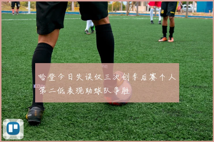 哈登今日失误仅三次创季后赛个人第二低表现助球队争胜