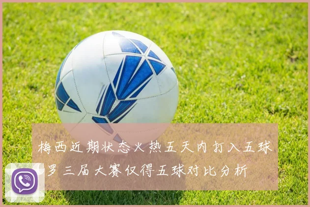 梅西近期状态火热五天内打入五球C罗三届大赛仅得五球对比分析