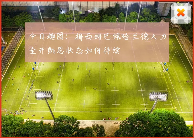 今日趣图：梅西姆巴佩哈兰德火力全开凯恩状态如何待续