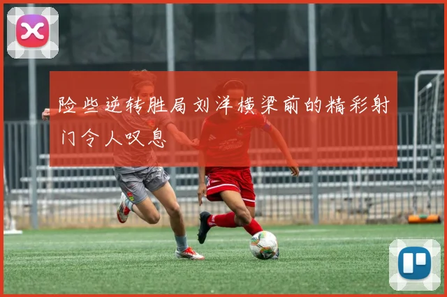 险些逆转胜局刘洋横梁前的精彩射门令人叹息